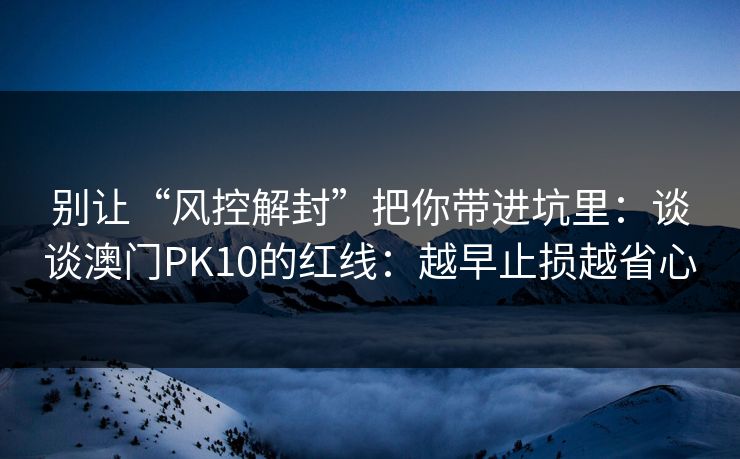 别让“风控解封”把你带进坑里：谈谈澳门PK10的红线：越早止损越省心