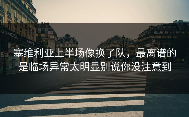 塞维利亚上半场像换了队，最离谱的是临场异常太明显别说你没注意到