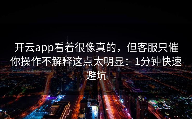 开云app看着很像真的，但客服只催你操作不解释这点太明显：1分钟快速避坑