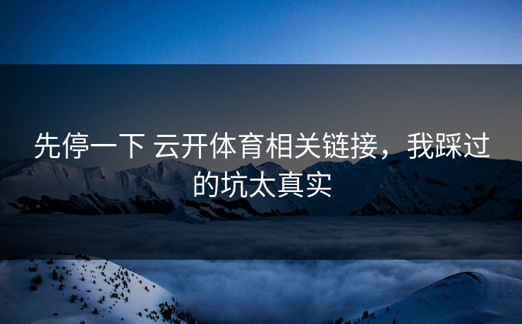 先停一下 云开体育相关链接，我踩过的坑太真实