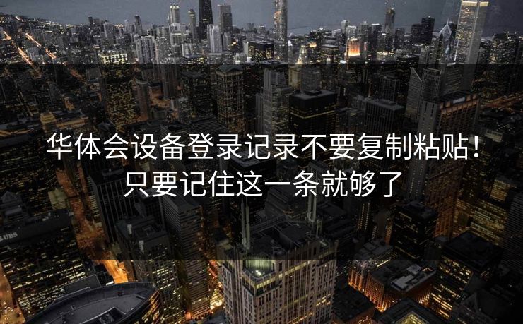 华体会设备登录记录不要复制粘贴！只要记住这一条就够了