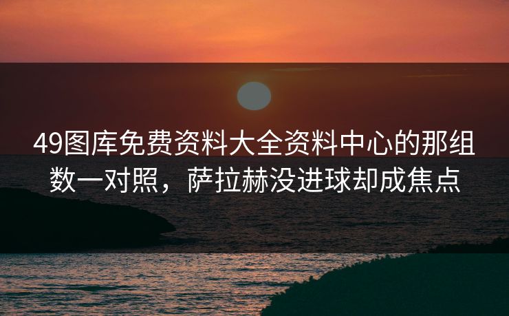 49图库免费资料大全资料中心的那组数一对照，萨拉赫没进球却成焦点