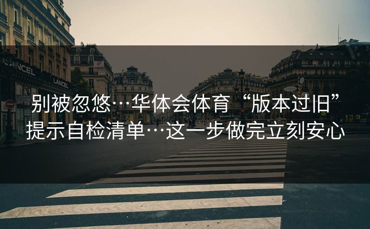 别被忽悠…华体会体育“版本过旧”提示自检清单…这一步做完立刻安心