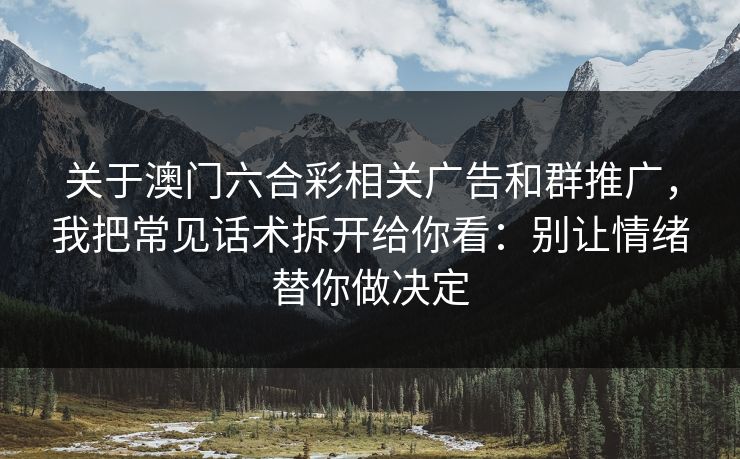 关于澳门六合彩相关广告和群推广，我把常见话术拆开给你看：别让情绪替你做决定