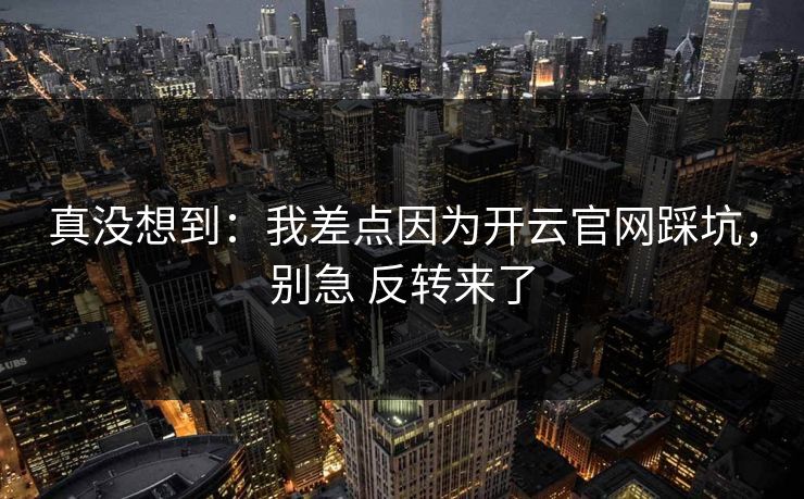 真没想到：我差点因为开云官网踩坑，别急 反转来了