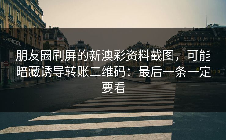朋友圈刷屏的新澳彩资料截图，可能暗藏诱导转账二维码：最后一条一定要看