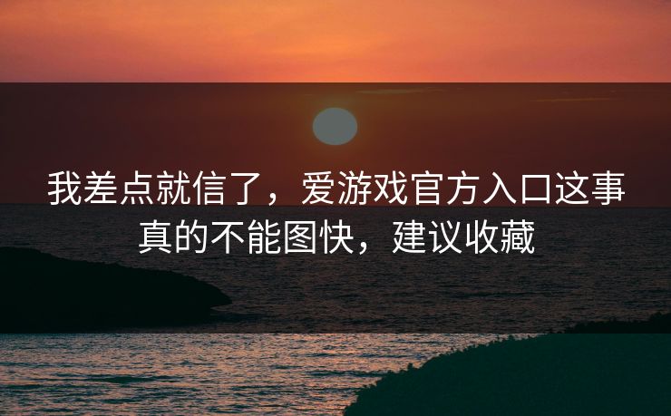 我差点就信了，爱游戏官方入口这事真的不能图快，建议收藏