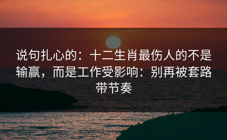 说句扎心的：十二生肖最伤人的不是输赢，而是工作受影响：别再被套路带节奏
