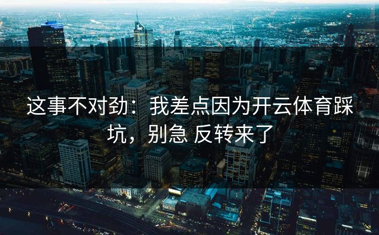 这事不对劲：我差点因为开云体育踩坑，别急 反转来了