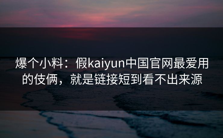 爆个小料：假kaiyun中国官网最爱用的伎俩，就是链接短到看不出来源