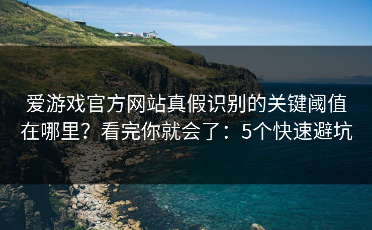 爱游戏官方网站真假识别的关键阈值在哪里？看完你就会了：5个快速避坑
