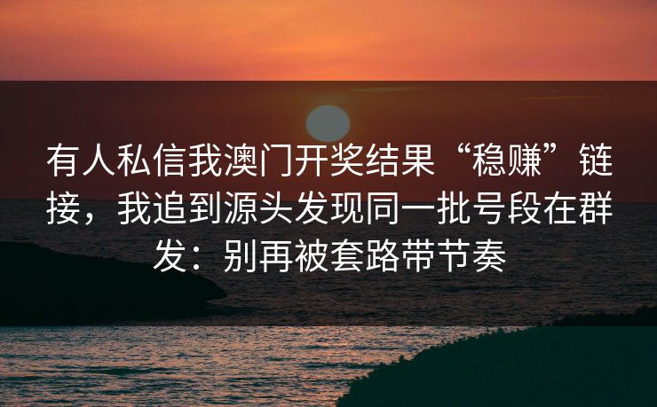 有人私信我澳门开奖结果“稳赚”链接，我追到源头发现同一批号段在群发：别再被套路带节奏