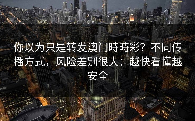 你以为只是转发澳门時時彩？不同传播方式，风险差别很大：越快看懂越安全