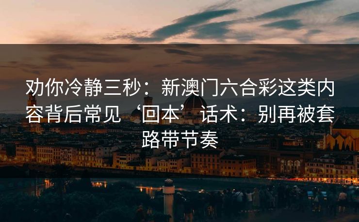 劝你冷静三秒：新澳门六合彩这类内容背后常见‘回本’话术：别再被套路带节奏