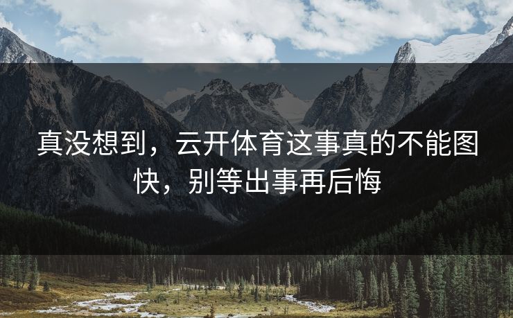 真没想到，云开体育这事真的不能图快，别等出事再后悔