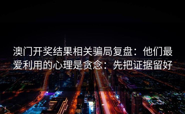澳门开奖结果相关骗局复盘：他们最爱利用的心理是贪念：先把证据留好