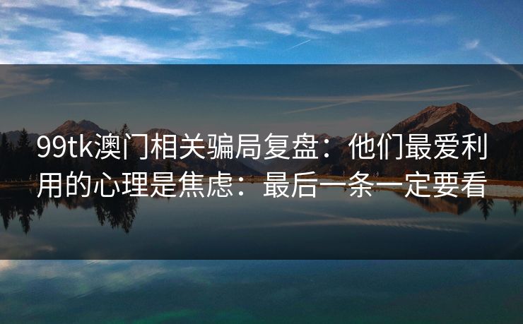 99tk澳门相关骗局复盘：他们最爱利用的心理是焦虑：最后一条一定要看