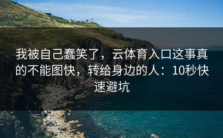 我被自己蠢笑了，云体育入口这事真的不能图快，转给身边的人：10秒快速避坑
