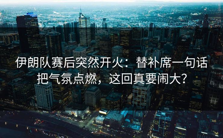 伊朗队赛后突然开火：替补席一句话把气氛点燃，这回真要闹大？