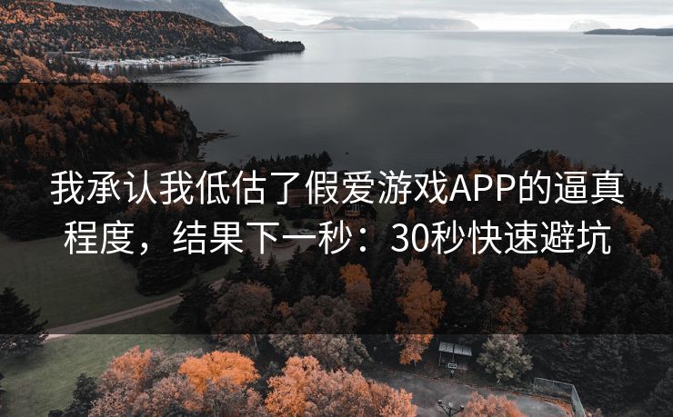 我承认我低估了假爱游戏APP的逼真程度，结果下一秒：30秒快速避坑