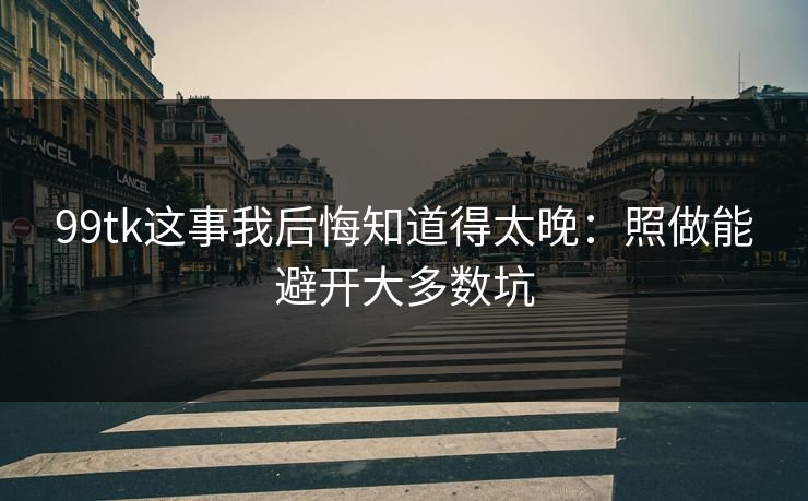 99tk这事我后悔知道得太晚：照做能避开大多数坑