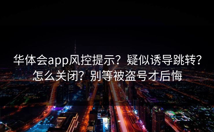 华体会app风控提示？疑似诱导跳转？怎么关闭？别等被盗号才后悔