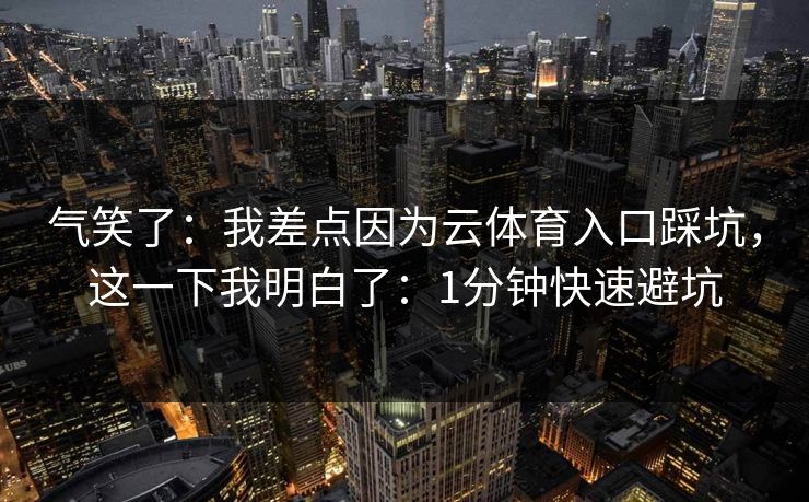 气笑了：我差点因为云体育入口踩坑，这一下我明白了：1分钟快速避坑