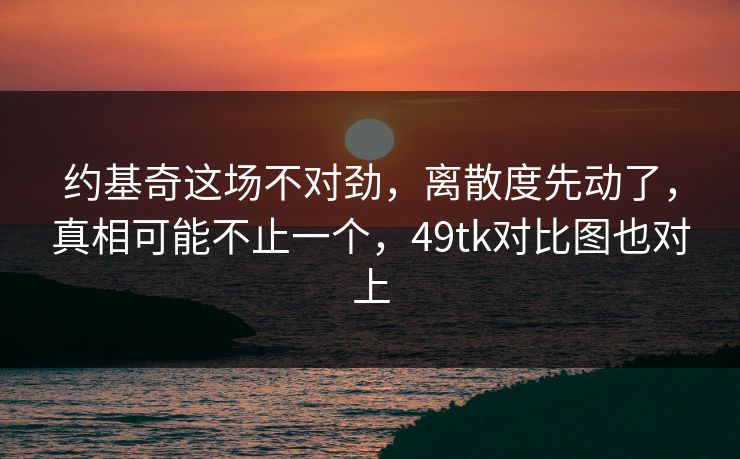 约基奇这场不对劲，离散度先动了，真相可能不止一个，49tk对比图也对上