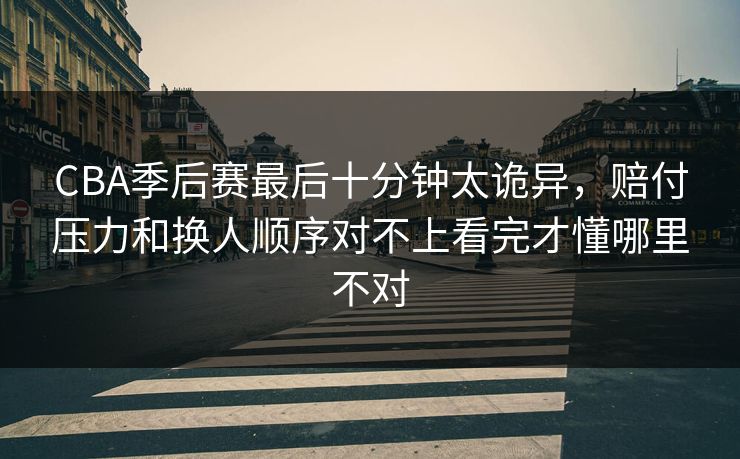 CBA季后赛最后十分钟太诡异，赔付压力和换人顺序对不上看完才懂哪里不对