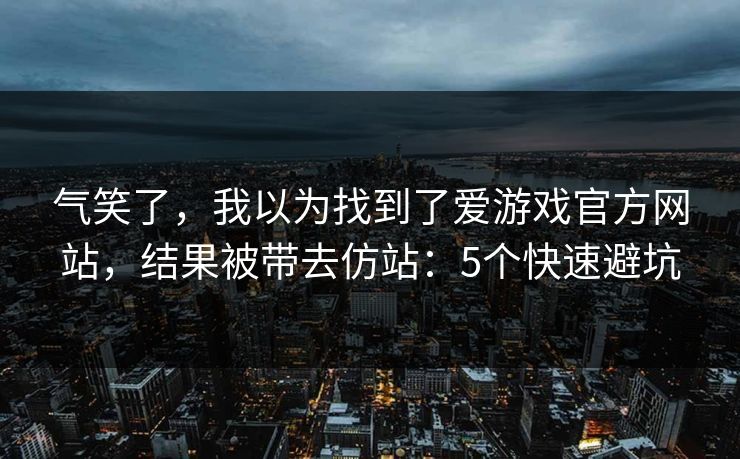 气笑了，我以为找到了爱游戏官方网站，结果被带去仿站：5个快速避坑