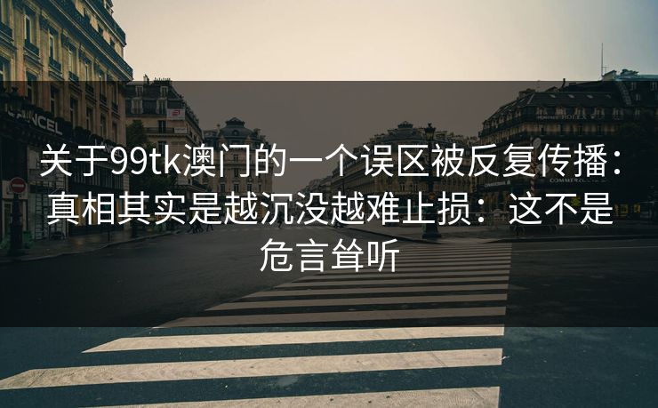 关于99tk澳门的一个误区被反复传播：真相其实是越沉没越难止损：这不是危言耸听