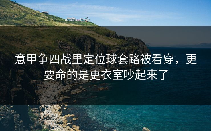意甲争四战里定位球套路被看穿，更要命的是更衣室吵起来了