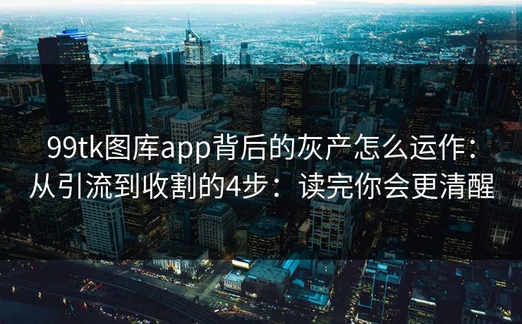 99tk图库app背后的灰产怎么运作：从引流到收割的4步：读完你会更清醒