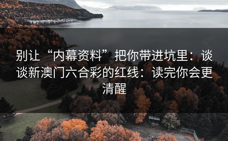 别让“内幕资料”把你带进坑里：谈谈新澳门六合彩的红线：读完你会更清醒