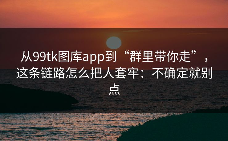 从99tk图库app到“群里带你走”，这条链路怎么把人套牢：不确定就别点