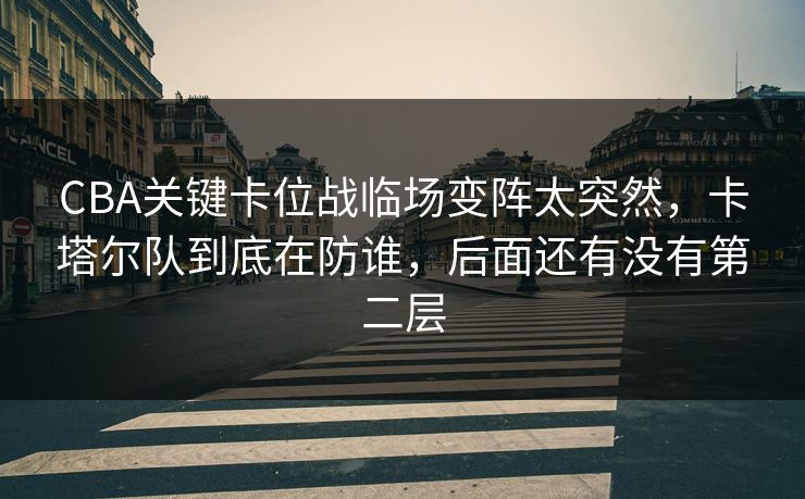 CBA关键卡位战临场变阵太突然，卡塔尔队到底在防谁，后面还有没有第二层