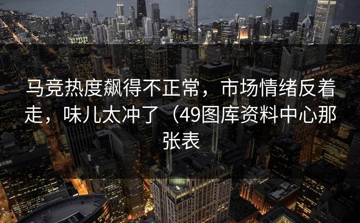 马竞热度飙得不正常，市场情绪反着走，味儿太冲了（49图库资料中心那张表