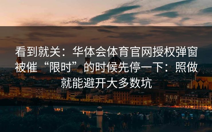 看到就关：华体会体育官网授权弹窗被催“限时”的时候先停一下：照做就能避开大多数坑
