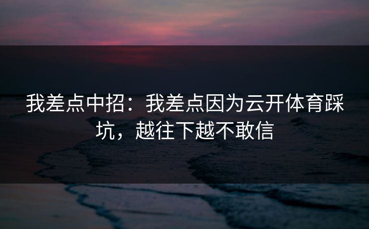 我差点中招：我差点因为云开体育踩坑，越往下越不敢信