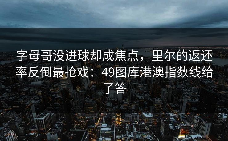 字母哥没进球却成焦点，里尔的返还率反倒最抢戏：49图库港澳指数线给了答