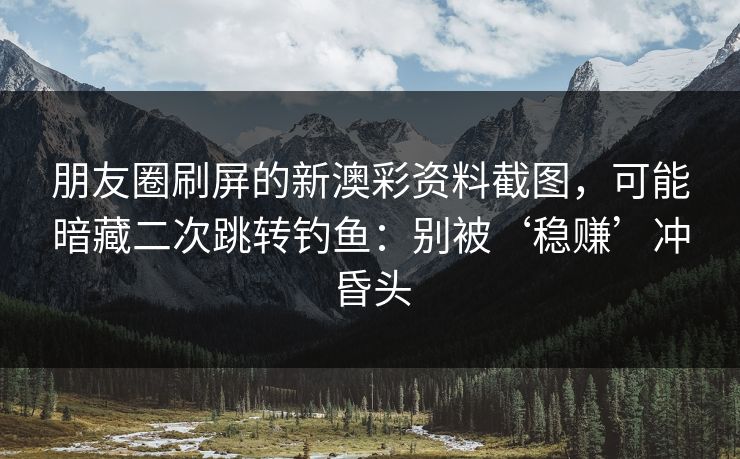 朋友圈刷屏的新澳彩资料截图，可能暗藏二次跳转钓鱼：别被‘稳赚’冲昏头