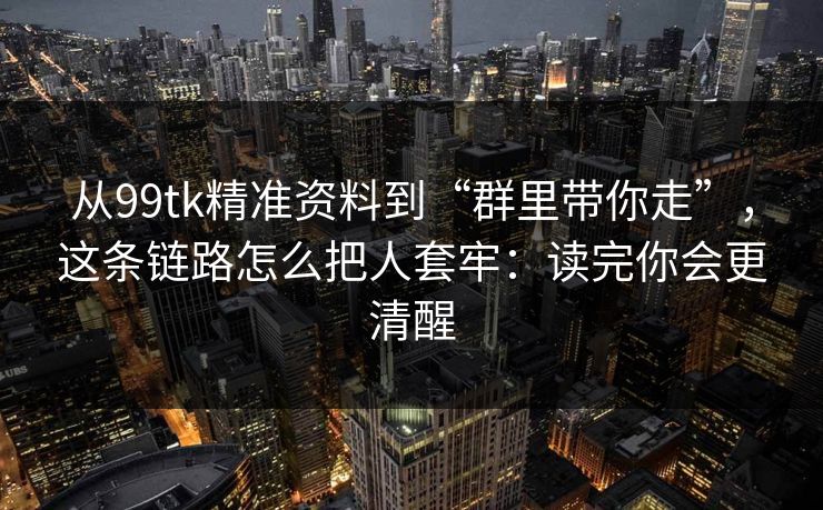 从99tk精准资料到“群里带你走”，这条链路怎么把人套牢：读完你会更清醒