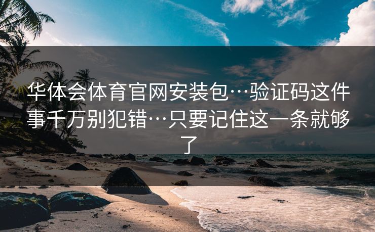 华体会体育官网安装包…验证码这件事千万别犯错…只要记住这一条就够了