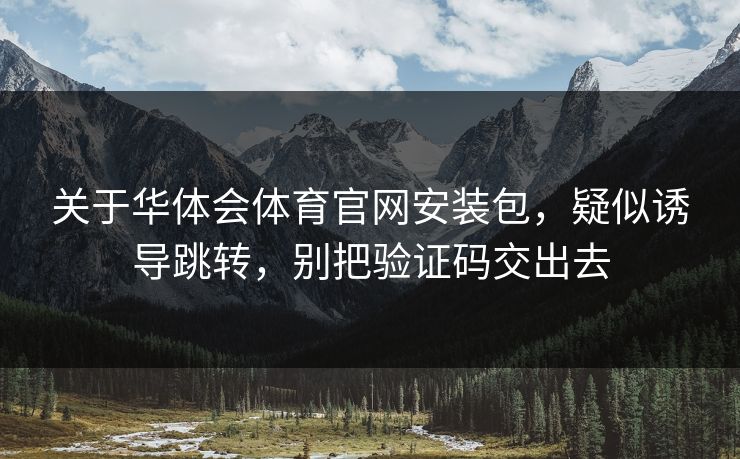 关于华体会体育官网安装包，疑似诱导跳转，别把验证码交出去