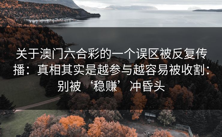 关于澳门六合彩的一个误区被反复传播：真相其实是越参与越容易被收割：别被‘稳赚’冲昏头