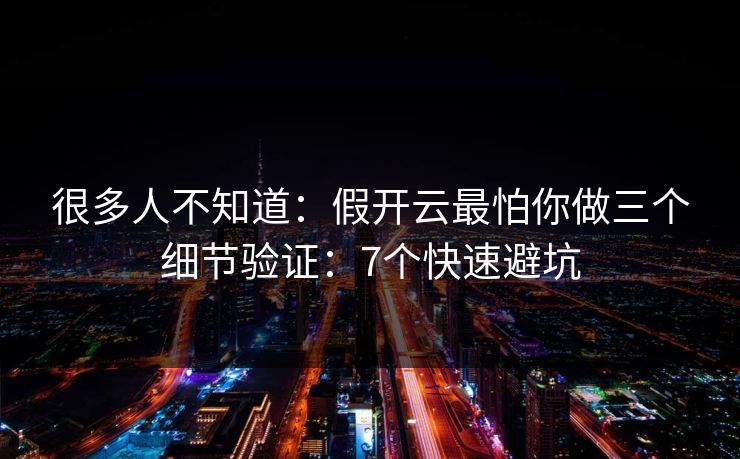 很多人不知道：假开云最怕你做三个细节验证：7个快速避坑