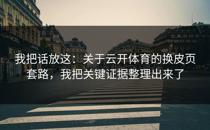 我把话放这：关于云开体育的换皮页套路，我把关键证据整理出来了