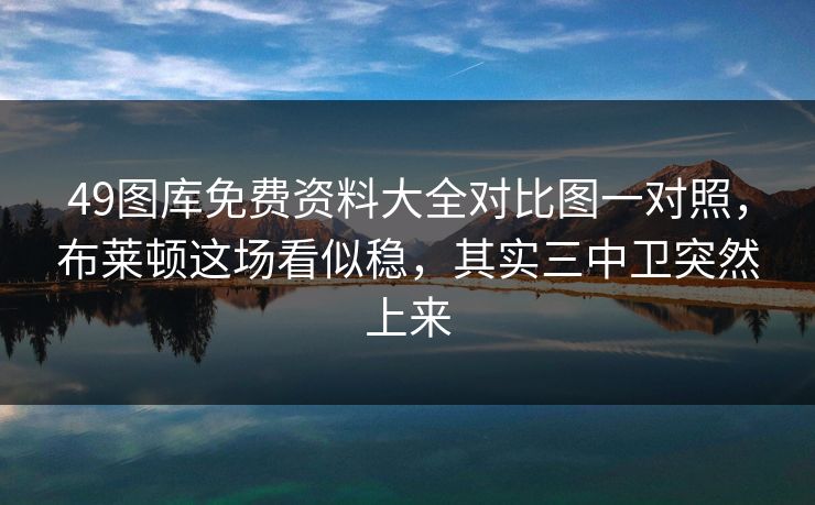 49图库免费资料大全对比图一对照，布莱顿这场看似稳，其实三中卫突然上来