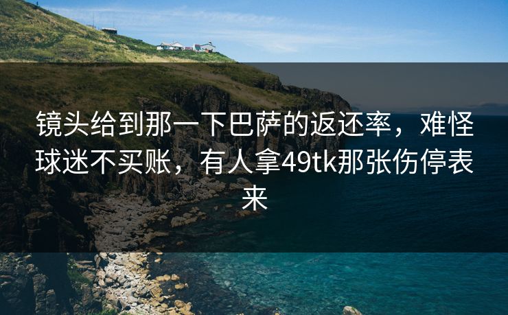 镜头给到那一下巴萨的返还率，难怪球迷不买账，有人拿49tk那张伤停表来