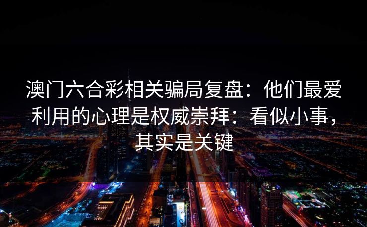 澳门六合彩相关骗局复盘：他们最爱利用的心理是权威崇拜：看似小事，其实是关键
